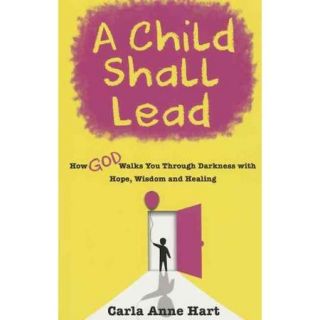 A Child Shall Lead: How God Walks You Through Darkness With Hope, Wisdom and Healing