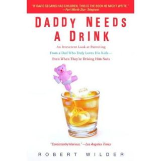 Daddy Needs a Drink: An Irreverent Look at Parenting from a Dad Who Truly Loves His Kids  Even When They're Driving Him Nuts