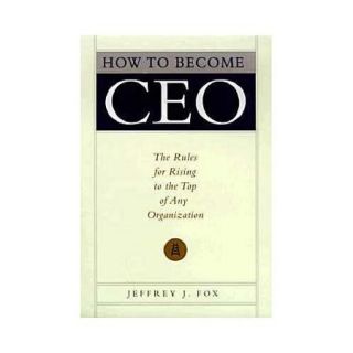 How to Become Ceo: The Rules for Rising to the Top of Any Organization
