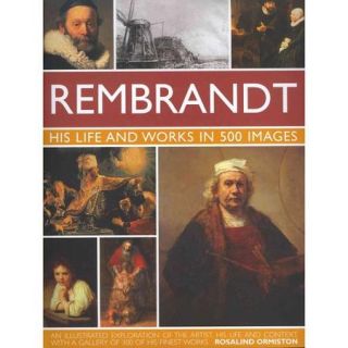 Rembrandt: His Life and Works in 500 Images: An Illustrated Exploration of the Artist, His Life and Context, with a Gallery of 300 of His Finest Works