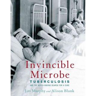 Invincible Microbe: Tuberculosis and the Never ending Search for a Cure