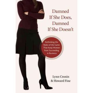 Damned If She Does, Damned If She Doesn't: Rethinking the Rules of the Game That Keep Women from Succeeding in Business